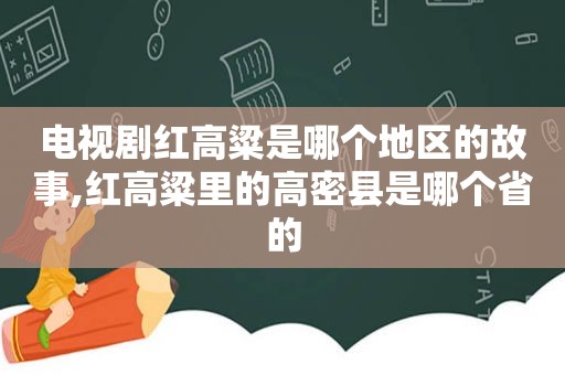 电视剧红高粱是哪个地区的故事,红高粱里的高密县是哪个省的