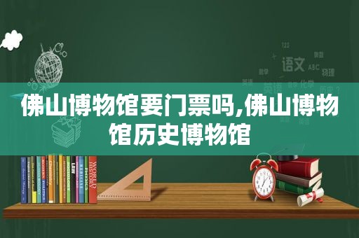 佛山博物馆要门票吗,佛山博物馆历史博物馆