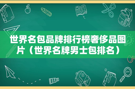 世界名包品牌排行榜奢侈品图片（世界名牌男士包排名）