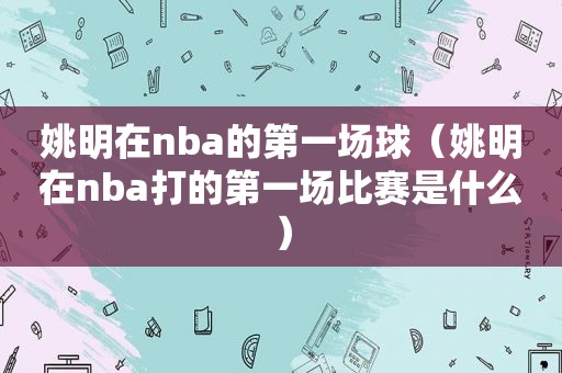 姚明在nba的第一场球（姚明在nba打的第一场比赛是什么）