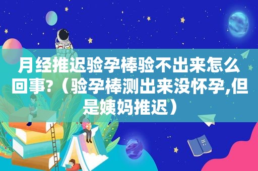 月经推迟验孕棒验不出来怎么回事?（验孕棒测出来没怀孕,但是姨妈推迟）