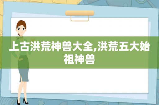 上古洪荒神兽大全,洪荒五大始祖神兽