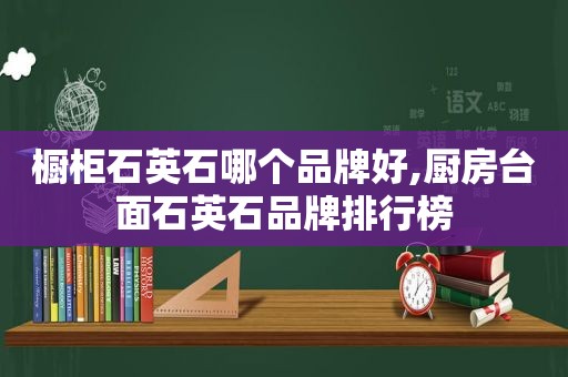 橱柜石英石哪个品牌好,厨房台面石英石品牌排行榜