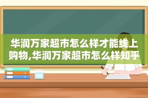 华润万家超市怎么样才能线上购物,华润万家超市怎么样知乎