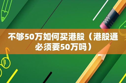 不够50万如何买港股（港股通必须要50万吗）