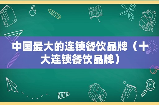 中国最大的连锁餐饮品牌（十大连锁餐饮品牌）