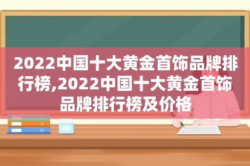 2022中国十大黄金首饰品牌排行榜,2022中国十大黄金首饰品牌排行榜及价格