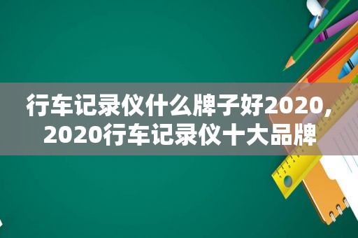 行车记录仪什么牌子好2020,2020行车记录仪十大品牌