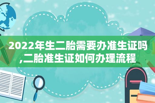 2022年生二胎需要办准生证吗,二胎准生证如何办理流程