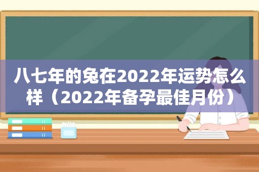 八七年的兔在2022年运势怎么样（2022年备孕最佳月份）