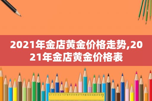 2021年金店黄金价格走势,2021年金店黄金价格表