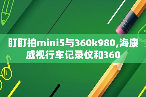 盯盯拍mini5与360k980,海康威视行车记录仪和360