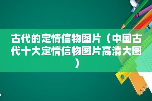 古代的定情信物图片（中国古代十大定情信物图片高清大图）