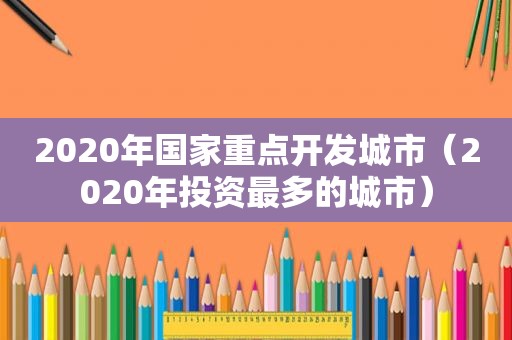 2020年国家重点开发城市（2020年投资最多的城市）