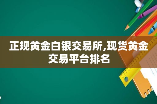 正规黄金白银交易所,现货黄金交易平台排名