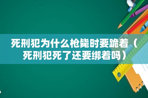 死刑犯为什么枪毙时要跪着（死刑犯死了还要绑着吗）