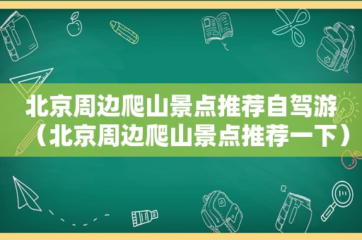 北京周边爬山景点推荐自驾游（北京周边爬山景点推荐一下）