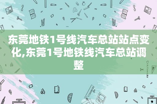 东莞地铁1号线汽车总站站点变化,东莞1号地铁线汽车总站调整