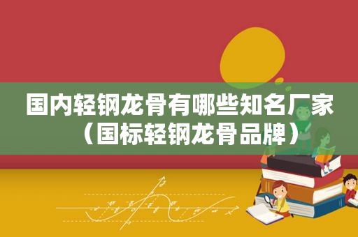 国内轻钢龙骨有哪些知名厂家（国标轻钢龙骨品牌）