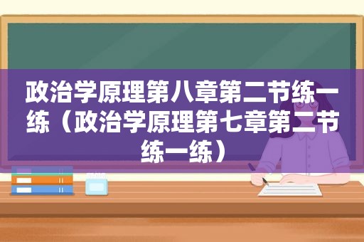 政治学原理第八章第二节练一练（政治学原理第七章第二节练一练）