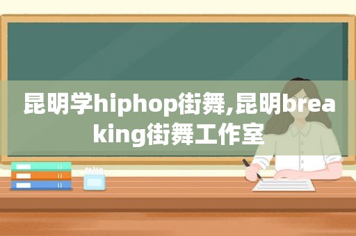 昆明学hiphop街舞,昆明breaking街舞工作室