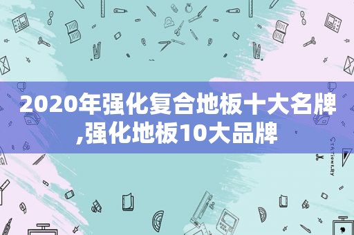 2020年强化复合地板十大名牌,强化地板10大品牌