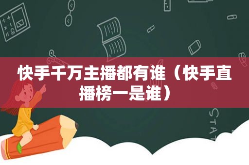 快手千万主播都有谁（快手直播榜一是谁）