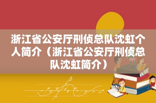 浙江省公安厅刑侦总队沈虹个人简介（浙江省公安厅刑侦总队沈虹简介）