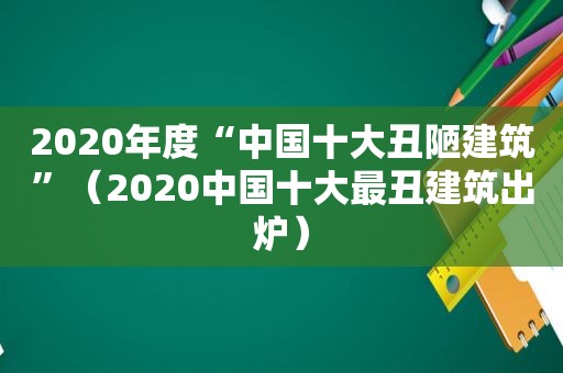 2020年度“中国十大丑陋建筑”（2020中国十大最丑建筑出炉）