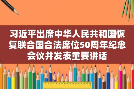  *** 出席中华人民共和国恢复联合国合法席位50周年纪念会议并发表重要讲话