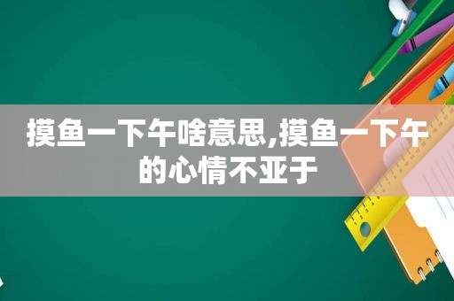 摸鱼一下午啥意思,摸鱼一下午的心情不亚于