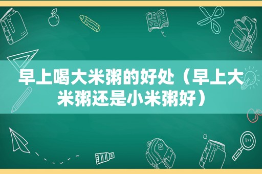 早上喝大米粥的好处（早上大米粥还是小米粥好）