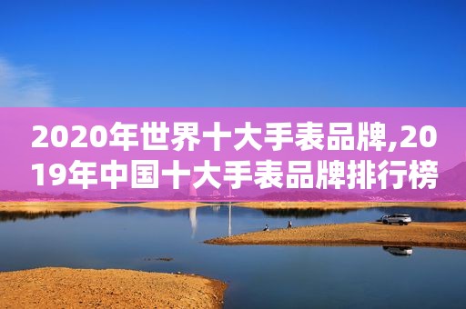 2020年世界十大手表品牌,2019年中国十大手表品牌排行榜