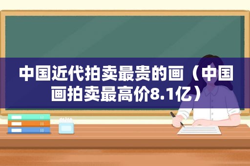 中国近代拍卖最贵的画（中国画拍卖最高价8.1亿）