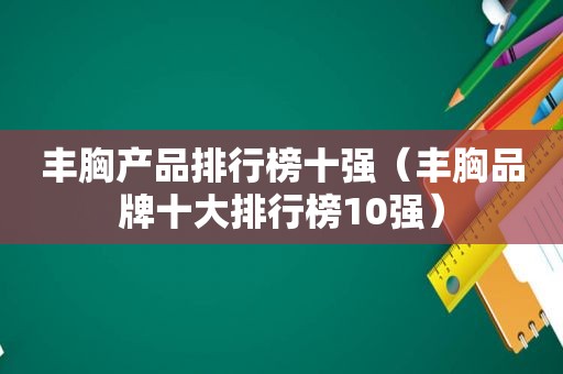 丰胸产品排行榜十强（丰胸品牌十大排行榜10强）