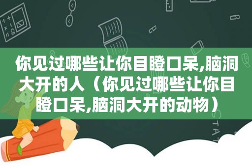 你见过哪些让你目瞪口呆,脑洞大开的人（你见过哪些让你目瞪口呆,脑洞大开的动物）