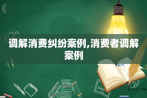 调解消费纠纷案例,消费者调解案例