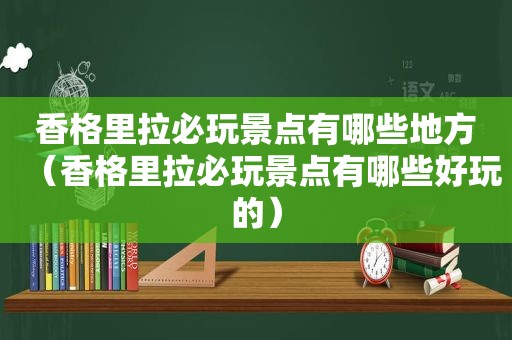 香格里拉必玩景点有哪些地方（香格里拉必玩景点有哪些好玩的）