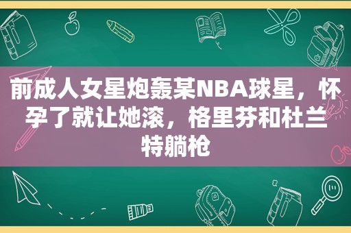 前成人女星炮轰某NBA球星，怀孕了就让她滚，格里芬和杜兰特躺枪