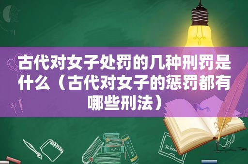 古代对女子处罚的几种刑罚是什么（古代对女子的惩罚都有哪些刑法）