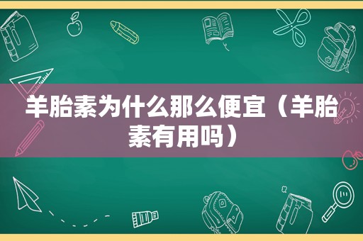 羊胎素为什么那么便宜（羊胎素有用吗）