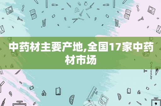 中药材主要产地,全国17家中药材市场