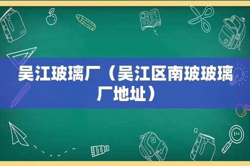 吴江玻璃厂（吴江区南玻玻璃厂地址）