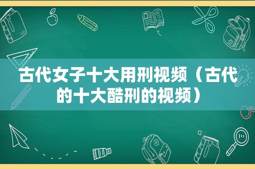 古代女子十大用刑视频（古代的十大酷刑的视频）