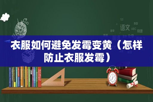 衣服如何避免发霉变黄（怎样防止衣服发霉）