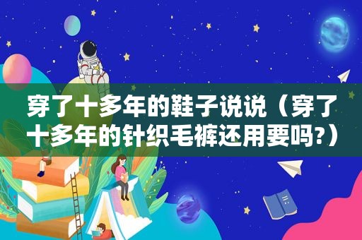 穿了十多年的鞋子说说（穿了十多年的针织毛裤还用要吗?）