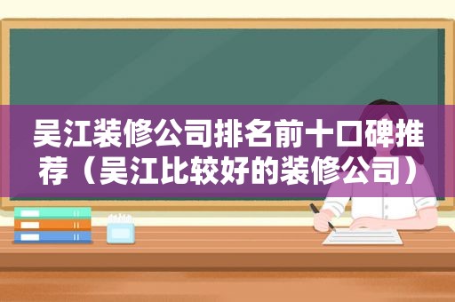 吴江装修公司排名前十口碑推荐（吴江比较好的装修公司）