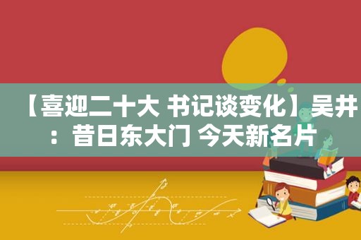 【喜迎二十大 书记谈变化】吴井：昔日东大门 今天新名片