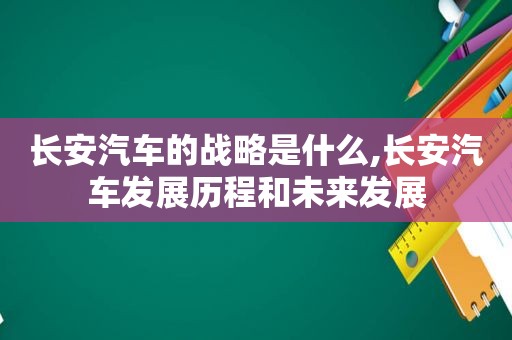 长安汽车的战略是什么,长安汽车发展历程和未来发展