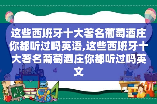 这些西班牙十大著名葡萄酒庄你都听过吗英语,这些西班牙十大著名葡萄酒庄你都听过吗英文